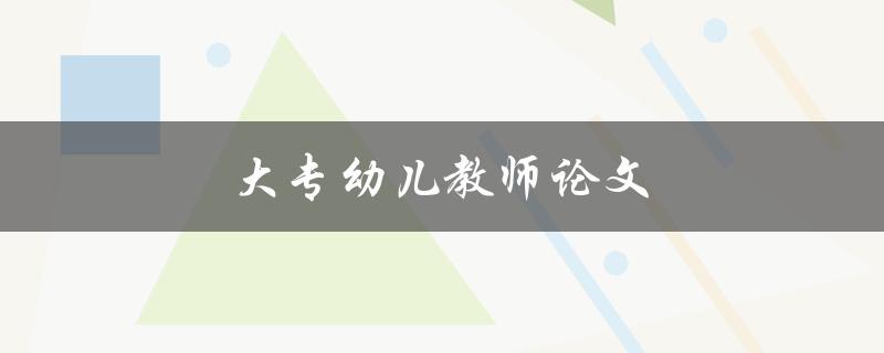 大专幼儿教师论文(如何写好毕业论文)