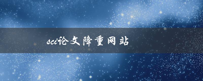 sci论文降重网站(哪些网站可以帮助你轻松降重论文)