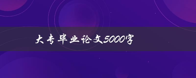 大专毕业论文5000字(如何轻松完成论文)