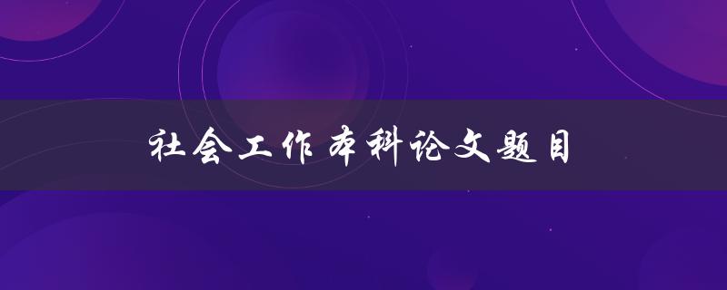 社会工作本科论文题目(如何选择社工主题)