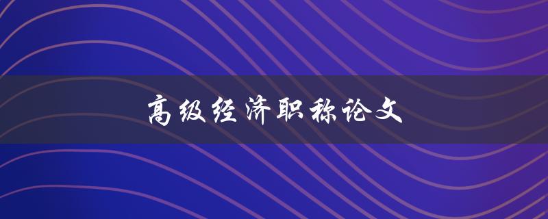 高级经济职称论文(如何写出一篇优秀的论文)