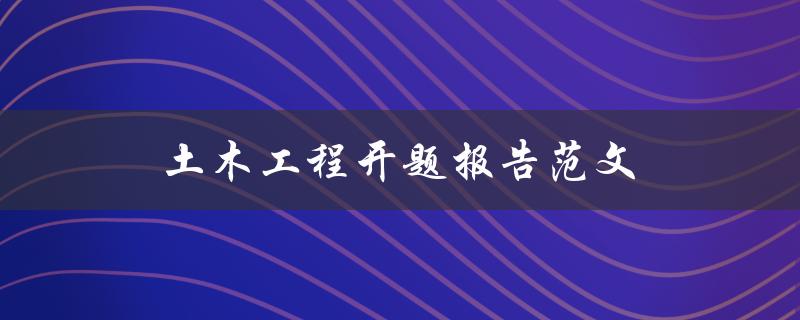 土木工程开题报告范文(如何撰写高质量的开题报告)