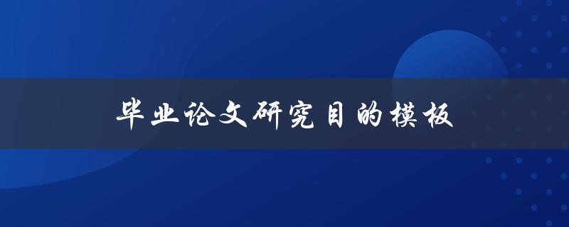 毕业论文研究目的模板(如何撰写清晰明确的研究目的)