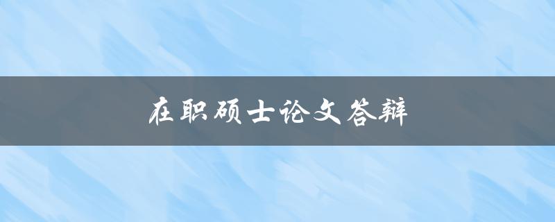 在职硕士论文答辩(如何准备充分并成功通过)