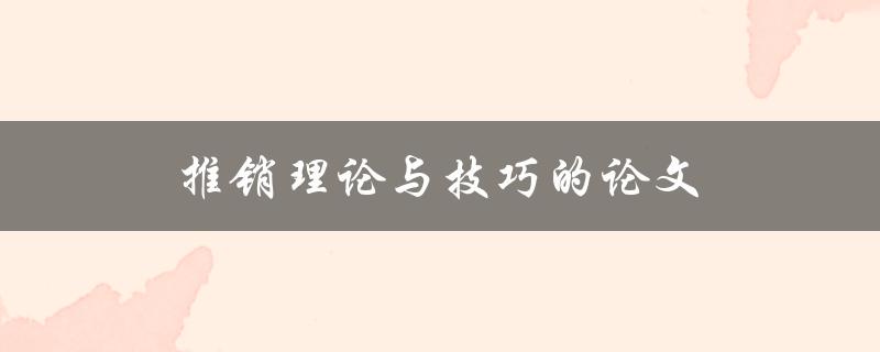 推销理论与技巧的论文(如何提高销售技巧并实现更好的销售业绩)