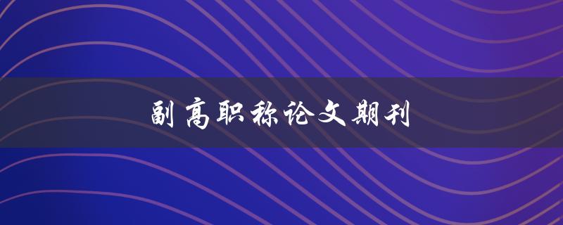 副高职称论文期刊(如何选择合适的发表平台)