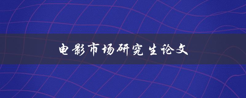 电影市场研究生论文(如何撰写高质量的研究论文)