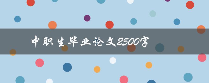 中职生毕业论文2500字(如何写出高质量的作品)