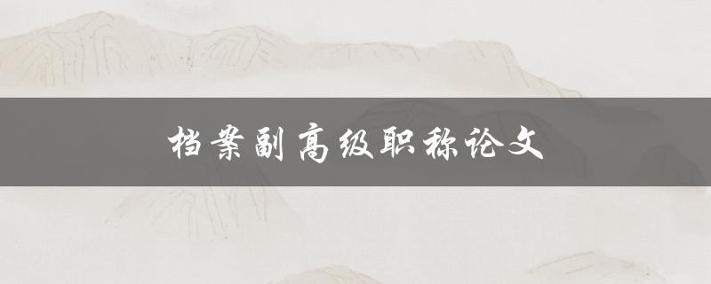 档案副高级职称论文(如何顺利通过评审)