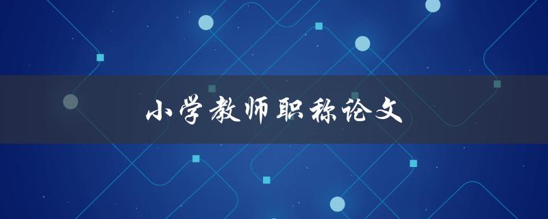 小学教师职称论文(如何写出一篇优秀的论文)