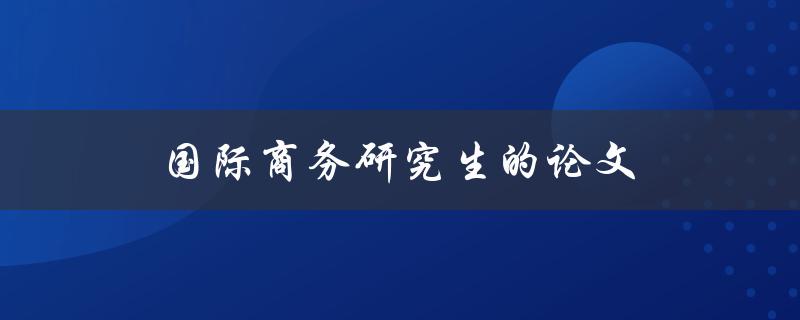 国际商务研究生的论文(如何选取研究课题和方法)