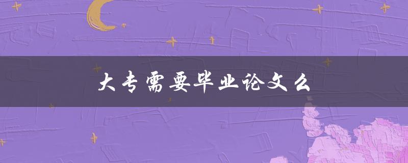 大专需要毕业论文么(详解大专毕业论文的必要性和重要性)