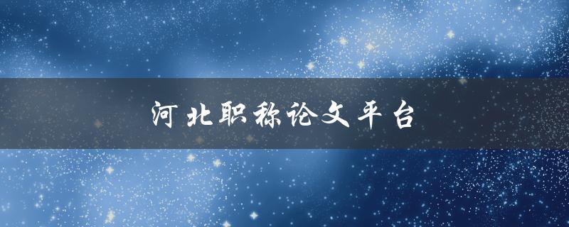 河北职称论文平台(如何提高论文通过率)