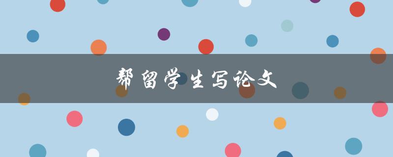 帮留学生写论文(如何提供有效的学术支持) 帮留学生写论文(如何提供有效的学术支持)