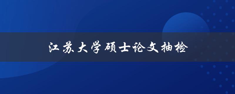 江苏大学硕士论文抽检(如何应对抽检要求与挑战)