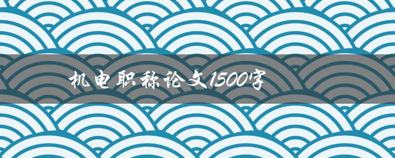 机电职称论文1500字(如何写出高质量的论文)