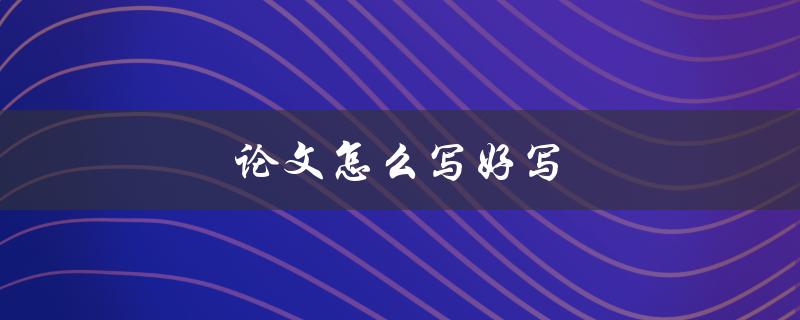 论文怎么写好写(有哪些关键步骤和技巧)