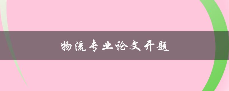 物流专业论文开题(如何选择物流论文研究方向)