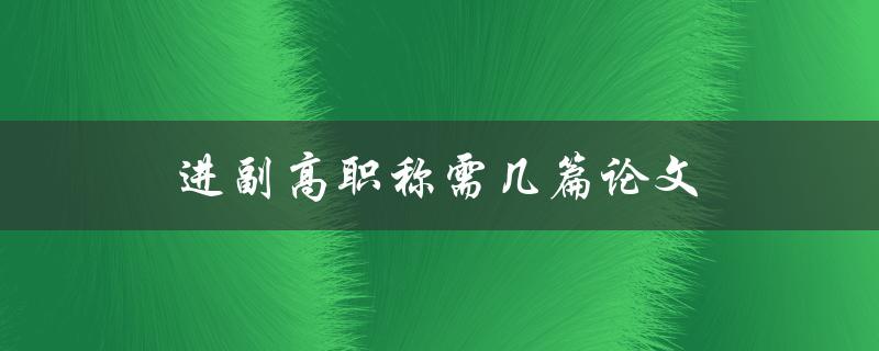 进副高职称需几篇论文(需要提交多少篇论文才能获得副高职称)