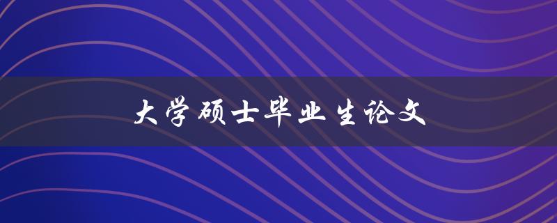 大学硕士毕业生论文(如何写出优秀的毕业论文)