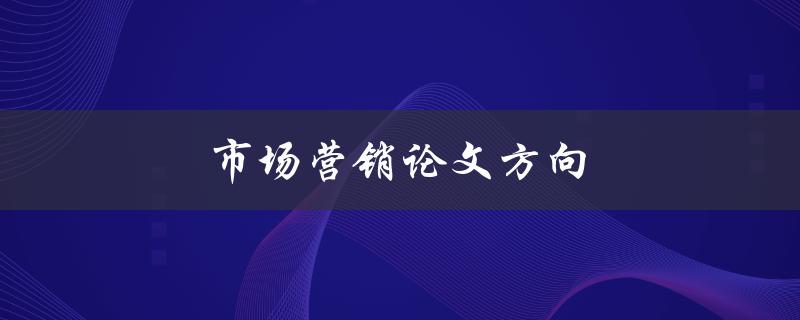 市场营销论文方向(如何选择适合的研究领域)