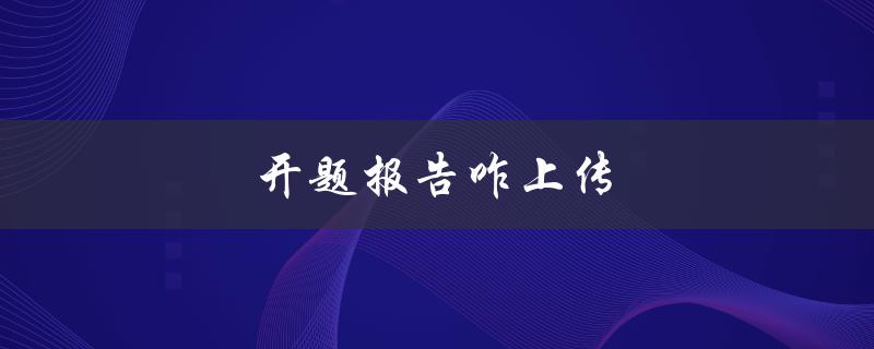 开题报告咋上传(应该如何进行上传操作)