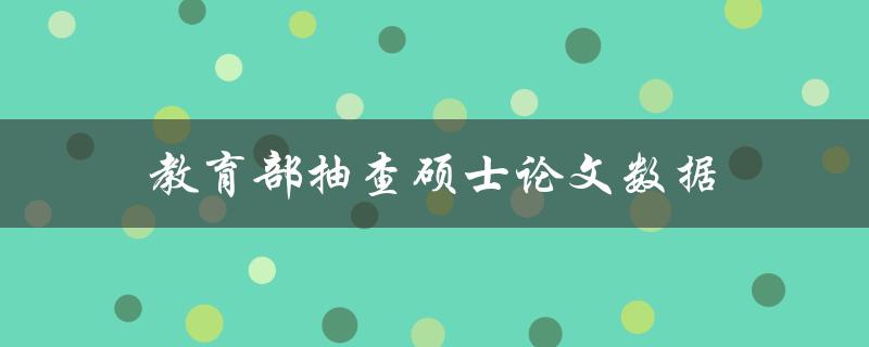 教育部抽查硕士论文数据(有哪些抽查结果和影响？)