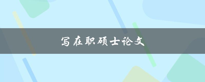 写在职硕士论文(如何平衡工作和学习，顺利完成论文)