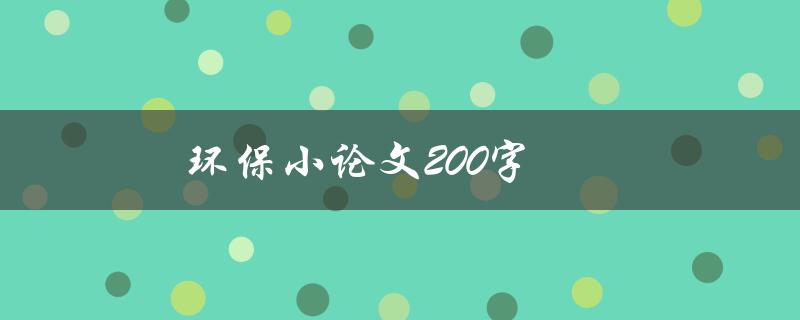 环保小论文200字(如何写出高质量的环保小论文)