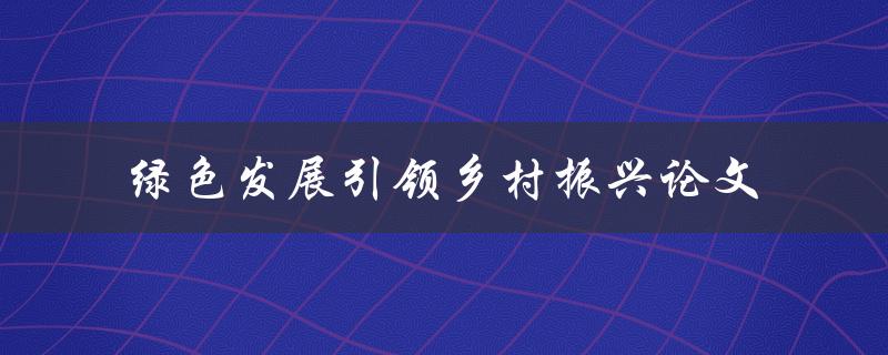 绿色发展如何引领乡村振兴？——论文探讨