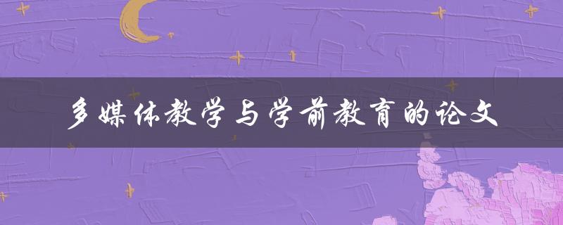 如何将多媒体教学应用于学前教育？——探讨多媒体教学与学前教育的论文