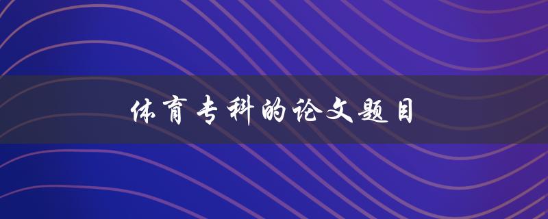 体育专科的论文题目(如何选取合适的研究方向和方法)