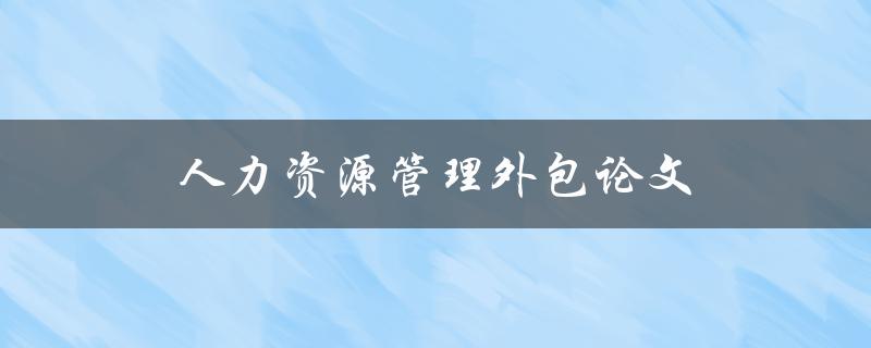 人力资源管理外包论文(如何评估外包效果)