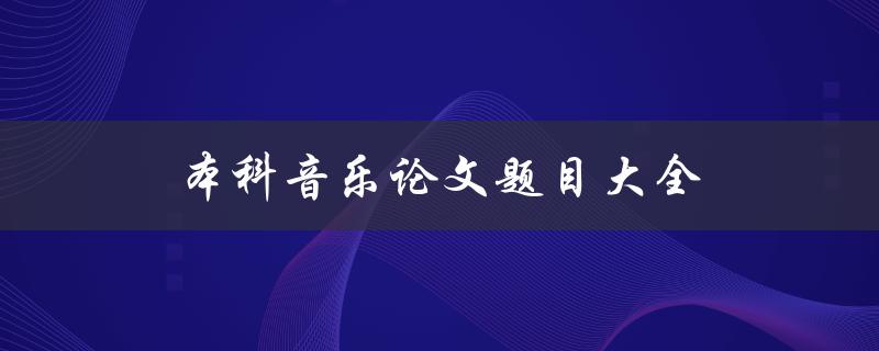 本科音乐论文题目大全(如何选择适合的研究主题)