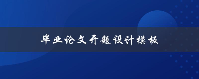 毕业论文开题设计模板(如何快速规划你的研究方向)