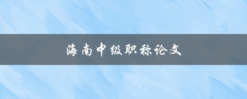 海南中级职称论文(如何写出高质量的论文)