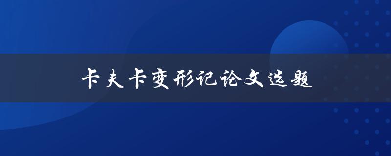 卡夫卡变形记论文选题(如何选择独特而有深度的研究方向)