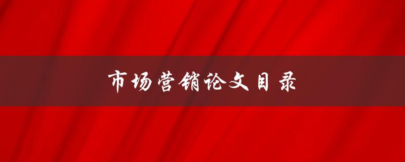 市场营销论文目录(如何设计营销论文结构)