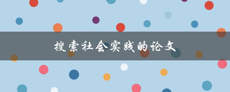 搜索社会实践的论文(如何高效获取相关资料)