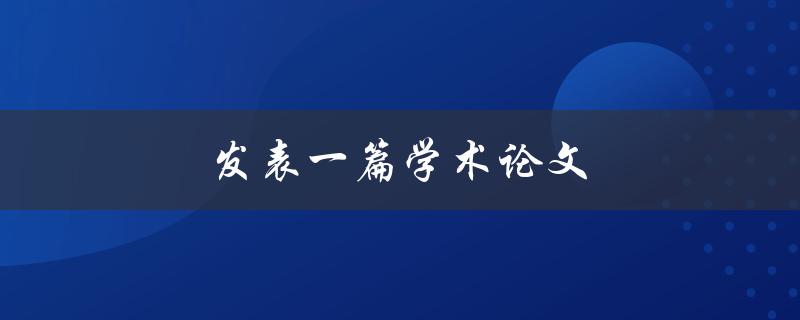 发表一篇学术论文(如何提高论文发表的成功率)