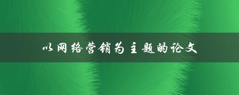 以网络营销为主题的论文(如何提高品牌曝光度和销售额)