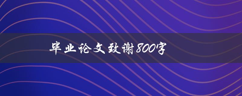 毕业论文致谢800字(如何写出感人至深的致谢词)