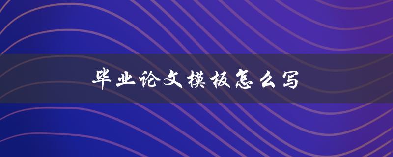 毕业论文模板怎么写(一份详细的指南)