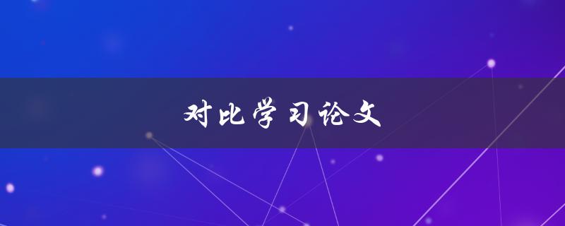 对比学习论文(如何选择合适的对比学习论文？)