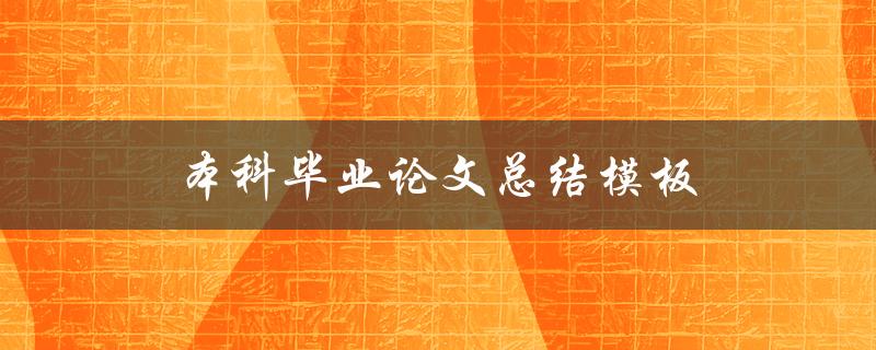 本科毕业论文总结模板(如何撰写高质量的毕业论文总结)