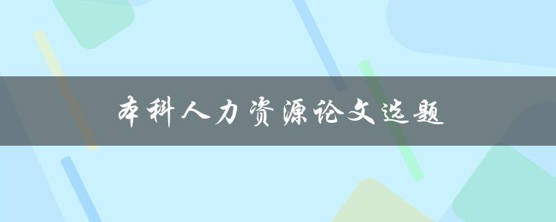 本科人力资源论文选题(如何选择适合的研究方向)