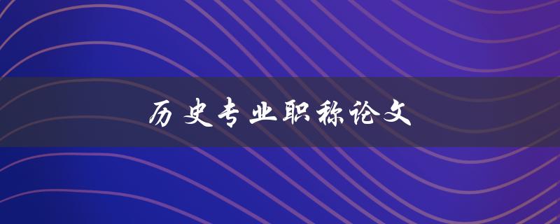 历史专业职称论文(如何写出高质量的论文)