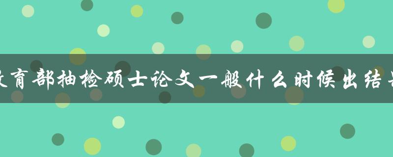 教育部抽检硕士论文一般什么时候出结果