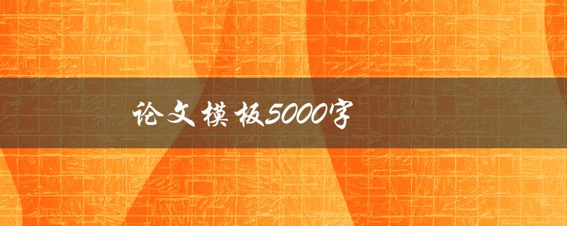 论文模板5000字(如何利用模板轻松完成论文写作)