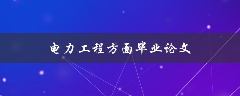 电力工程方面毕业论文(如何选题、写作及答辩技巧) 电力工程方面毕业论文(如何选题、写作及答辩技巧)